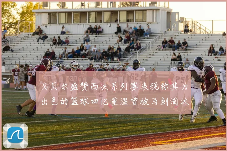 戈贝尔盛赞西决系列赛表现称其为出色的篮球回忆重温曾被马刺淘汰的经历