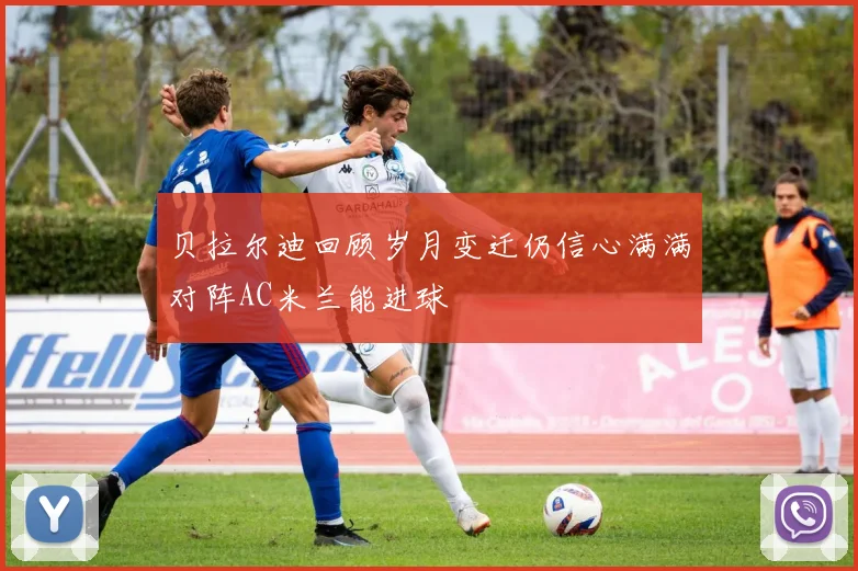 贝拉尔迪回顾岁月变迁仍信心满满对阵AC米兰能进球